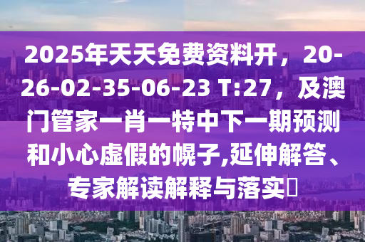 2025年天天免費(fèi)資料開金華市寶吉環(huán)境技術(shù)有限公司，20-26-02-35-06-23 T:27，及澳門管家一肖一特中下一期預(yù)測和小心虛假的幌子,延伸解答、專家解讀解釋與落實(shí)?
