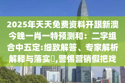 2025年天天免費(fèi)資料開跟新澳今晚一肖一特預(yù)測和：二字組合中五定:細(xì)致解答、專家解析解釋與落實(shí)?,警惕營銷假把戲金華市寶吉環(huán)境技術(shù)有限公司