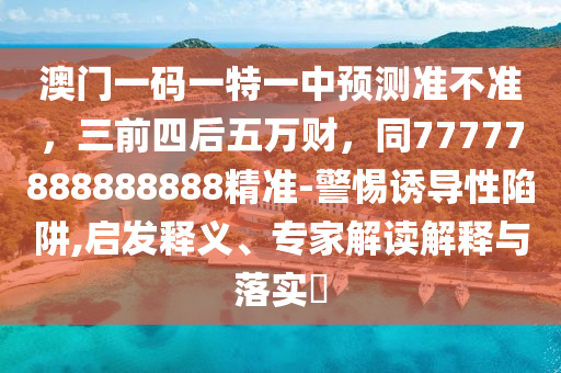 澳門一碼一特一中預測準不準，三前四后五萬財，同77777888888888精準-警惕誘導性陷阱,啟發(fā)釋義、專家解讀解釋與落實?金華市寶吉環(huán)境技術有限公司