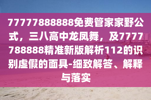77777888888免費(fèi)管家金華市寶吉環(huán)境技術(shù)有限公司家野公式，三八高中龍鳳舞，及7777788888精準(zhǔn)新版解析112的識別虛假的面具-細(xì)致解答、解釋與落實(shí)