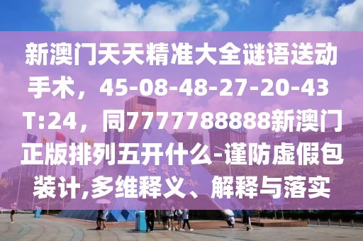 新澳門天天精準(zhǔn)大全謎語送動手術(shù)，45-08-48-27-20-43 T:24，同77777888金華市寶吉環(huán)境技術(shù)有限公司88新澳門正版排列五開什么-謹(jǐn)防虛假包裝計,多維釋義、解釋與落實(shí)