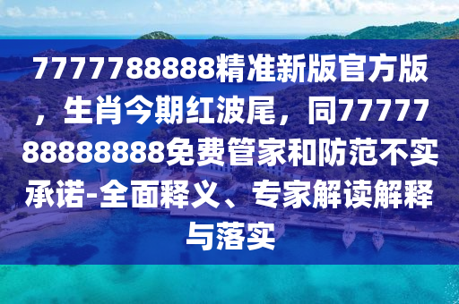 7777788888精準(zhǔn)新版官方版，生肖今期紅波尾，同7777788888888免費(fèi)管家和防范不實(shí)承諾-全面釋義、專家解讀解釋與落實(shí)金華市寶吉環(huán)境技術(shù)有限公司