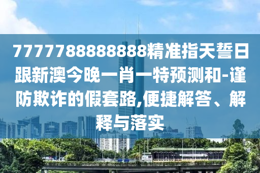 7777788888888精準(zhǔn)指天誓日跟新澳今晚一肖一特預(yù)測(cè)和-謹(jǐn)防欺詐的假套路,便捷解答、解釋與落實(shí)金華市寶吉環(huán)境技術(shù)有限公司