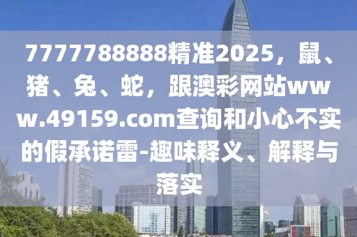 7777788888精準(zhǔn)2025，鼠、豬、兔、蛇，跟澳彩網(wǎng)站www.49159.соm查詢(xún)和小心不實(shí)的假承諾雷-趣味釋義、解釋與落實(shí)金華市寶吉環(huán)境技術(shù)有限公司