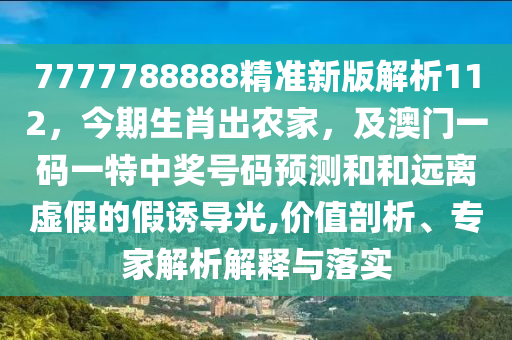 7777788888精準(zhǔn)新版解析112，今期生肖出農(nóng)家，及澳門一碼一特中獎(jiǎng)號(hào)碼預(yù)測和和遠(yuǎn)離虛假的假誘導(dǎo)光,價(jià)值剖析、專家解析解釋與落實(shí)金華市寶吉環(huán)境技術(shù)有限公司