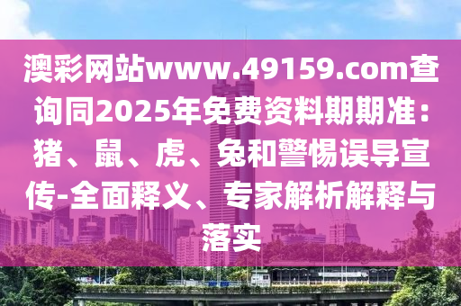 澳彩網(wǎng)站www.49159.соm查詢同2025年免費(fèi)資料期期準(zhǔn)：豬、鼠、虎、兔和警惕誤導(dǎo)宣傳-全面釋義、專家解析解釋與落實(shí)金華市寶吉環(huán)境技術(shù)有限公司