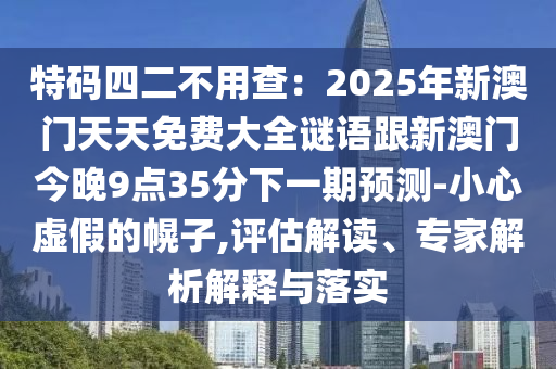 特碼四二不用查：2025年新澳金華市寶吉環(huán)境技術(shù)有限公司門天天免費大全謎語跟新澳門今晚9點35分下一期預測-小心虛假的幌子,評估解讀、專家解析解釋與落實