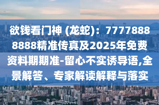 欲錢看門神 (龍蛇)：77778888888精準傳真及2025年免費資料期期準-留心不實誘導語,全景解答、專家解讀解釋與落實金華市寶吉環(huán)境技術有限公司