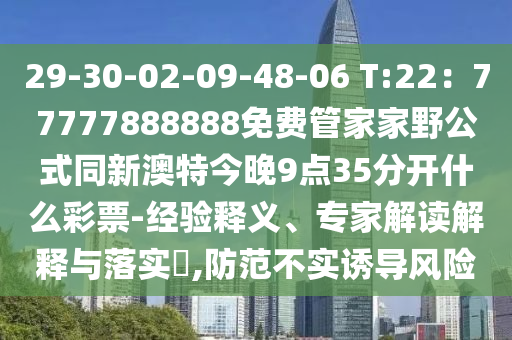 29-30-02-09-48-06金華市寶吉環(huán)境技術(shù)有限公司 T:22：77777888888免費(fèi)管家家野公式同新澳特今晚9點(diǎn)35分開什么彩票-經(jīng)驗(yàn)釋義、專家解讀解釋與落實(shí)?,防范不實(shí)誘導(dǎo)風(fēng)險(xiǎn)