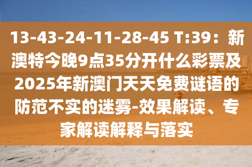 13-4金華市寶吉環(huán)境技術(shù)有限公司3-24-11-28-45 T:39：新澳特今晚9點(diǎn)35分開什么彩票及2025年新澳門天天免費(fèi)謎語的防范不實(shí)的迷霧-效果解讀、專家解讀解釋與落實(shí)