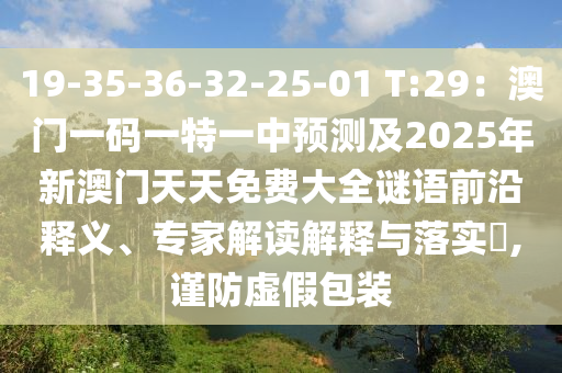 19-35-36-32-25-01 T:29：澳門一碼一特一中預測及2025年新澳門天天免費大全謎語前沿釋義、專家解讀解釋與金華市寶吉環(huán)境技術(shù)有限公司落實?,謹防虛假包裝