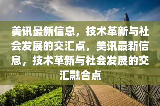 美訊最新信息，技術(shù)革新與社會發(fā)展的交匯點，美訊最新信息，技術(shù)革新與社會發(fā)展的交匯融合點金華市寶吉環(huán)境技術(shù)有限公司