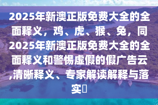 2025年新澳正版免費(fèi)大全的全面釋義，雞、虎、猴、兔，同2025年新澳正版免費(fèi)大全的全面釋義和警惕虛假的假廣告云,清晰釋義、專家解讀解釋與金華市寶吉環(huán)境技術(shù)有限公司落實(shí)?