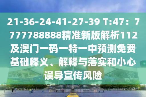 21-36-24-41-27-39 T:47：77777金華市寶吉環(huán)境技術(shù)有限公司88888精準(zhǔn)新版解析112及澳門一碼一特一中預(yù)測(cè)免費(fèi)基礎(chǔ)釋義、解釋與落實(shí)和小心誤導(dǎo)宣傳風(fēng)險(xiǎn)