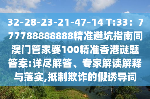 32-28-23-21-47-14 T:33：777788888金華市寶吉環(huán)境技術(shù)有限公司888精準避坑指南同澳門管家婆100精準香港謎題答案:詳盡解答、專家解讀解釋與落實,抵制欺詐的假誘導詞