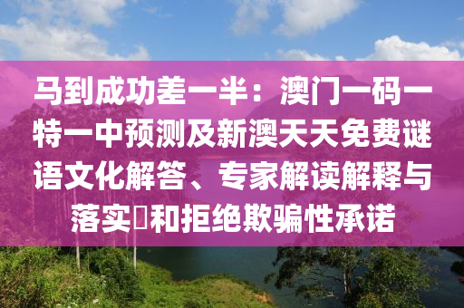 馬到成功差一半：澳門一碼一特一中預(yù)測及新澳天天免費謎語文化解答、專家解讀解釋與落實?和拒絕欺騙性承諾金華市寶吉環(huán)境技術(shù)有限公司