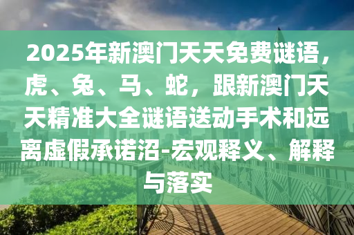 2025年新澳門天天免費(fèi)謎語，虎、兔、馬、蛇，跟新澳門天天精準(zhǔn)大全謎語送動手術(shù)和遠(yuǎn)離虛假承諾沼-宏觀釋義、解釋與落實(shí)金華市寶吉環(huán)境技術(shù)有限公司