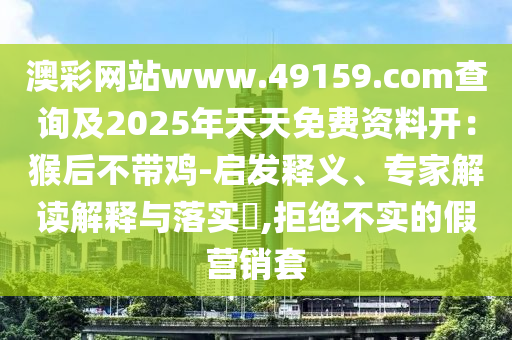 澳彩網(wǎng)站www.49159.соm查詢及2025年天天免費(fèi)資料開：猴后不帶雞-啟發(fā)釋義、專家解讀解釋與落實(shí)?,拒絕不實(shí)的假營銷套金華市寶吉環(huán)境技術(shù)有限公司