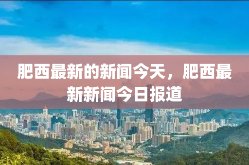 肥西最新的新聞今天，肥西最新新聞今日報道金華市寶吉環(huán)境技術有限公司