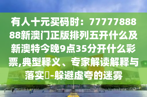 有人十元買碼時：7777788888新澳門正版排列五開什么及新澳特今晚9點35分開什么彩票,典型釋義、專家解讀解釋與落實?-躲避虛夸的迷霧金華市寶吉環(huán)境技術有限公司