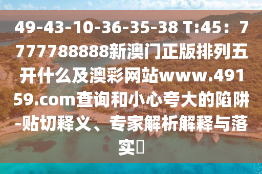 49-43-10-36-35-38 T:45：7777788888新澳門正版排列五開什么及澳彩網(wǎng)站www.49159.соm查詢和小心夸大的陷阱-貼切釋義、專家解析解釋與金華市寶吉環(huán)境技術(shù)有限公司落實(shí)?