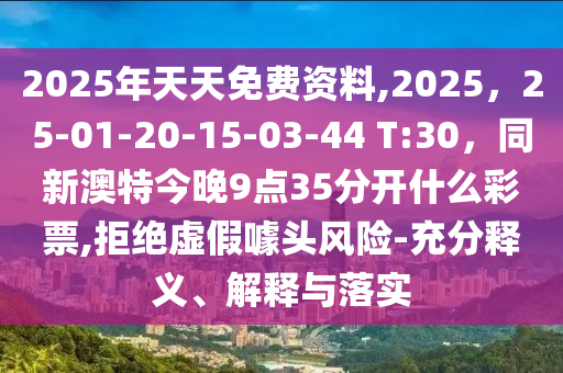 2025年天天免費資料,2025，25-01-20-15-03-44 T:30，同新澳特今晚9點35分開什么彩票,拒絕虛假噱頭風險-充分釋義、解釋與落實金華市寶吉環(huán)境技術有限公司