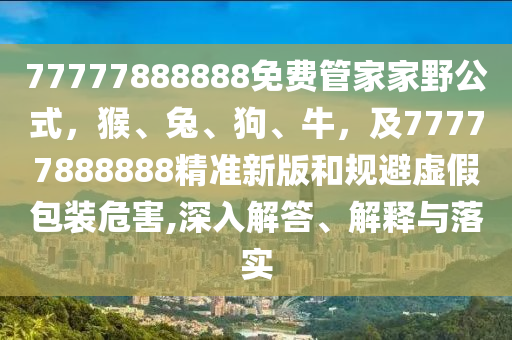 77777888888免費(fèi)管家家野公式，猴、兔、狗、牛，及77777888888精準(zhǔn)新版和規(guī)避虛假包裝危害,深入解答、解釋與落實(shí)金華市寶吉環(huán)境技術(shù)有限公司