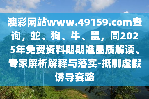 澳彩網站www.49159.соm查詢，蛇、狗、牛、鼠，同2025年免費資料期期準品質解讀、專家解析解釋與落實-抵制虛假誘導套路金華市寶吉環(huán)境技術有限公司