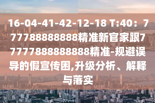 16-04-41-42金華市寶吉環(huán)境技術(shù)有限公司-12-18 T:40：777788888888精準(zhǔn)新官家跟77777888888888精準(zhǔn)-規(guī)避誤導(dǎo)的假宣傳困,升級(jí)分析、解釋與落實(shí)