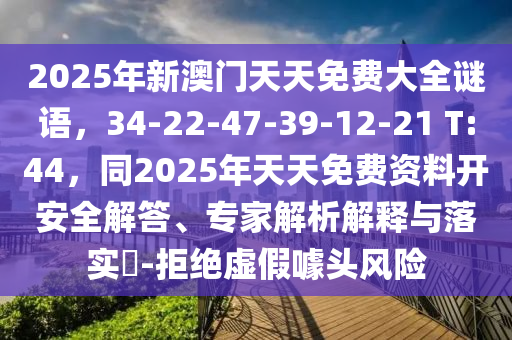 2025年新澳門天天免費(fèi)大全謎語(yǔ)，34-22-47-39-12-21 T:44，同2025年天天免費(fèi)資料開安全解答、專家解析解釋與落實(shí)?-拒絕虛假噱頭風(fēng)險(xiǎn)金華市寶吉環(huán)境技術(shù)有限公司