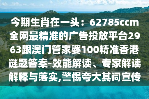 今期生肖在一頭：62785ccm全網(wǎng)最精準的廣告投放平臺2963跟澳門管家婆100精準香港謎題答案-效能解讀、專家解讀解釋與落實,警惕夸大其詞宣傳金華市寶吉環(huán)境技術(shù)有限公司