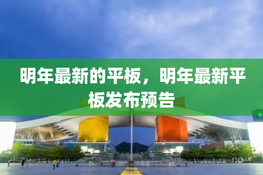 明年最金華市寶吉環(huán)境技術有限公司新的平板，明年最新平板發(fā)布預告