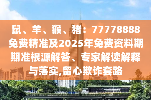 鼠、羊、猴、豬：77778888免費精準及2025年免費資料期期準根源解答、專家解讀解釋與落實,留心欺詐套路金華市寶吉環(huán)境技術有限公司