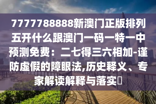 7777788888新澳門正版排列五開什么跟澳門一碼一特一中預(yù)測免費(fèi)：二七得三六相加-金華市寶吉環(huán)境技術(shù)有限公司謹(jǐn)防虛假的障眼法,歷史釋義、專家解讀解釋與落實(shí)?