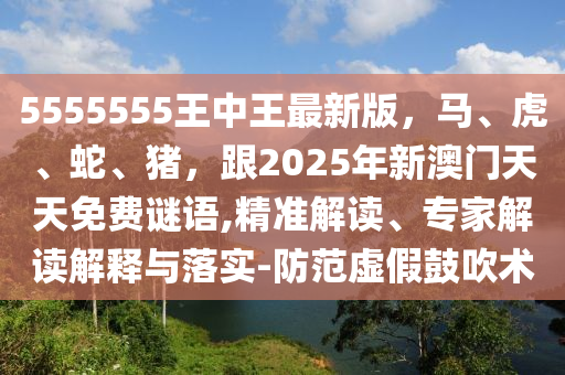 5555555王中王最新版，馬、虎、蛇、豬，跟2025年新澳門天天免費謎語,精金華市寶吉環(huán)境技術(shù)有限公司準(zhǔn)解讀、專家解讀解釋與落實-防范虛假鼓吹術(shù)