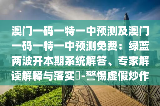 澳門一碼一特一中預(yù)測金華市寶吉環(huán)境技術(shù)有限公司及澳門一碼一特一中預(yù)測免費(fèi)：綠藍(lán)兩波開本期系統(tǒng)解答、專家解讀解釋與落實(shí)?-警惕虛假炒作