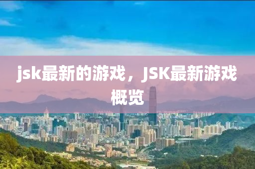 jsk最新的游戲，JSK最新游戲概覽金華市寶吉環(huán)境技術(shù)有限公司