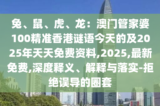 兔、鼠、虎、龍：澳門管家婆100精準(zhǔn)香港謎語今天的及2025年天天免費(fèi)資金華市寶吉環(huán)境技術(shù)有限公司料,2025,最新免費(fèi),深度釋義、解釋與落實(shí)-拒絕誤導(dǎo)的圈套