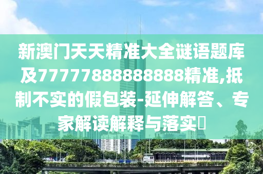 新澳門天天精準(zhǔn)大全謎語(yǔ)題庫(kù)及77777888888888精準(zhǔn),抵制不實(shí)的假包裝-延伸解答、專家解讀解釋與落實(shí)?金華市寶吉環(huán)境技術(shù)有限公司
