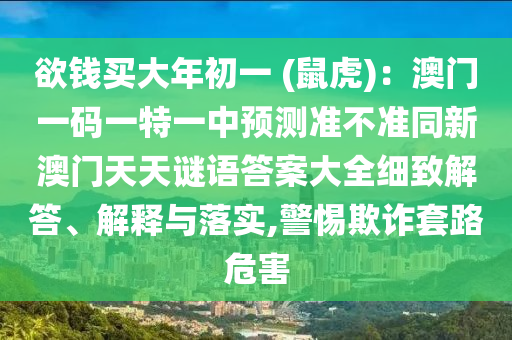 欲錢(qián)買(mǎi)大年初一 (鼠虎)：澳門(mén)一碼一特一中預(yù)測(cè)準(zhǔn)不準(zhǔn)同新澳門(mén)天天謎語(yǔ)答案大全細(xì)致解答、解釋與落實(shí),警惕欺詐套路危害金華市寶吉環(huán)境技術(shù)有限公司