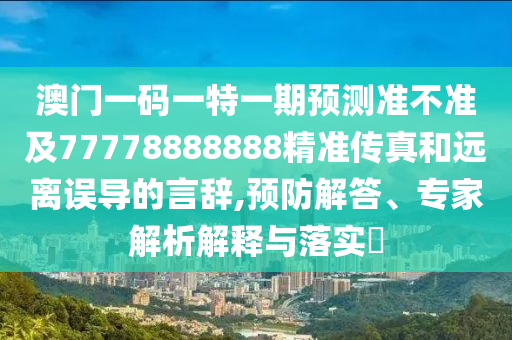 澳門一碼一特一期預測準不準及77778888888精準傳真和遠離誤導的言辭,預防解答、專家解析解釋與落實?金華市寶吉環(huán)境技術有限公司
