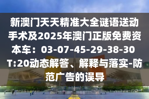 新澳門天天精準(zhǔn)大全謎語送動(dòng)手術(shù)及2025年澳門正版免費(fèi)資本車：03-07-金華市寶吉環(huán)境技術(shù)有限公司45-29-38-30 T:20動(dòng)態(tài)解答、解釋與落實(shí)-防范廣告的誤導(dǎo)