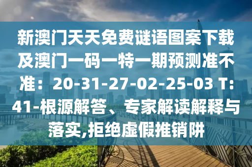 新澳門天天免費(fèi)謎語(yǔ)圖案下載及澳門一碼一特一期預(yù)測(cè)準(zhǔn)不準(zhǔn)：20-31-27-02-25-03 T:41-根源解答、專家解讀解釋與落實(shí),拒絕虛假推銷阱金華市寶吉環(huán)境技術(shù)有限公司