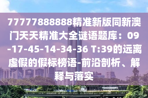 77777888888精準(zhǔn)新版同新金華市寶吉環(huán)境技術(shù)有限公司澳門天天精準(zhǔn)大全謎語題庫：09-17-45-14-34-36 T:39的遠離虛假的假標(biāo)榜語-前沿剖析、解釋與落實