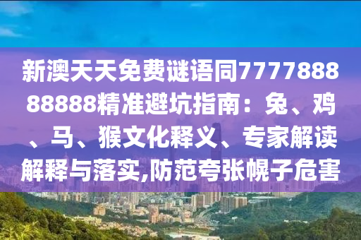 新澳天天免費謎語同777788888888精準避坑指南：兔、雞、馬、猴文化釋義、專家解讀解釋與落實,防范夸張幌子危害金華市寶吉環(huán)境技術(shù)有限公司