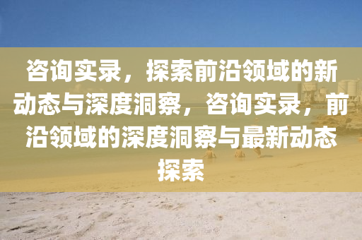 咨詢實錄，探索前沿領(lǐng)域的新動態(tài)與深度洞察，咨詢實錄，前沿領(lǐng)域的深度洞察與最新動態(tài)探索金華市寶吉環(huán)境技術(shù)有限公司