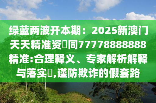 綠藍(lán)兩波開(kāi)本期：2025新澳門(mén)天天精準(zhǔn)資枓同77778888888精準(zhǔn):合理釋義、專家解析解釋與落實(shí)?,謹(jǐn)防欺詐的假套路金華市寶吉環(huán)境技術(shù)有限公司