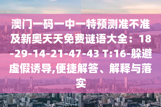 澳門一碼一中一特預(yù)測準(zhǔn)不準(zhǔn)及新奧天天免費(fèi)謎語大全：18-29-14-21-47-43 T:16-躲避虛假誘導(dǎo),便捷解答、解釋與落實(shí)金華市寶吉環(huán)境技術(shù)有限公司