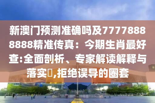 新澳門預(yù)測準(zhǔn)確嗎及77778888888精準(zhǔn)傳真：今期生肖最好查:全面剖析、專家解讀解釋與落實(shí)?,拒絕誤導(dǎo)的圈套金華市寶吉環(huán)境技術(shù)有限公司