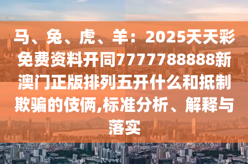 馬、兔、虎、羊：2金華市寶吉環(huán)境技術有限公司025天天彩免費資料開同7777788888新澳門正版排列五開什么和抵制欺騙的伎倆,標準分析、解釋與落實